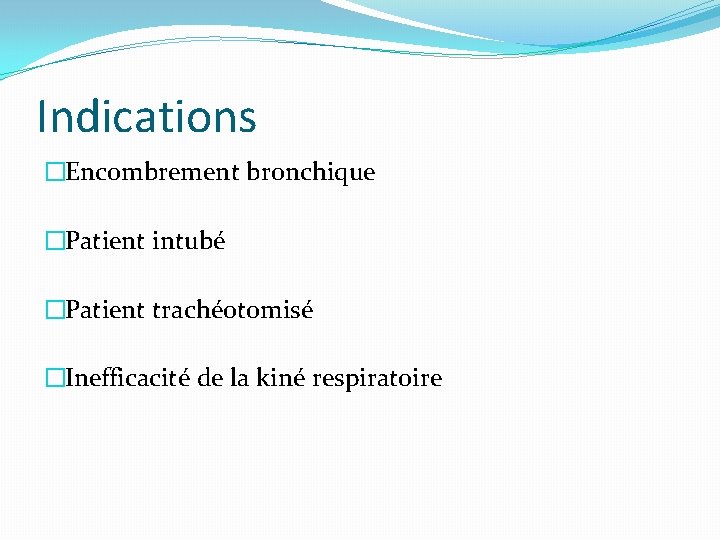 Indications �Encombrement bronchique �Patient intubé �Patient trachéotomisé �Inefficacité de la kiné respiratoire 