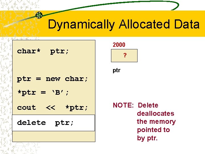 Dynamically Allocated Data char* ptr; 2000 ? ptr = new char; *ptr = ‘B’;