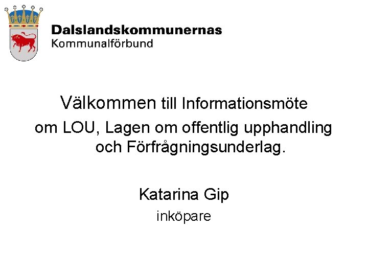 Välkommen till Informationsmöte om LOU, Lagen om offentlig upphandling och Förfrågningsunderlag. Katarina Gip inköpare
