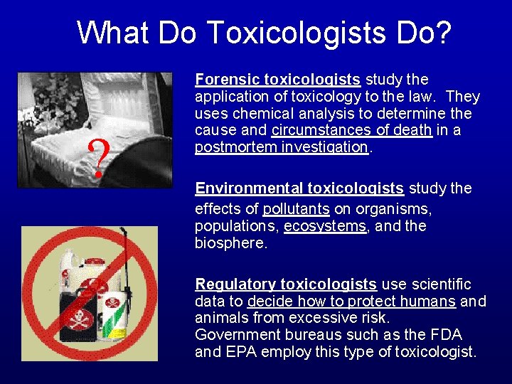 What Do Toxicologists Do? ? Forensic toxicologists study the application of toxicology to the
