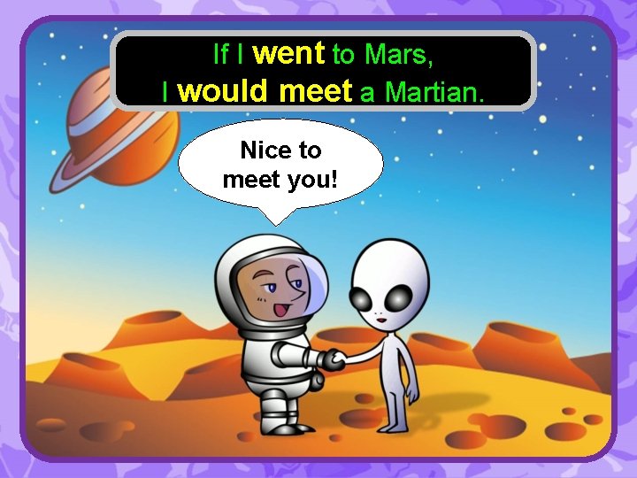 If I went to Mars, I would meet a Martian. Nice to meet you!