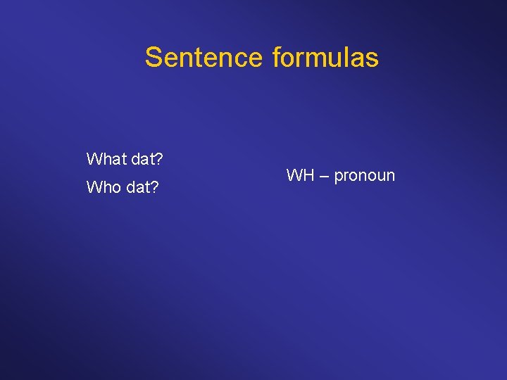 Sentence formulas What dat? Who dat? WH – pronoun 