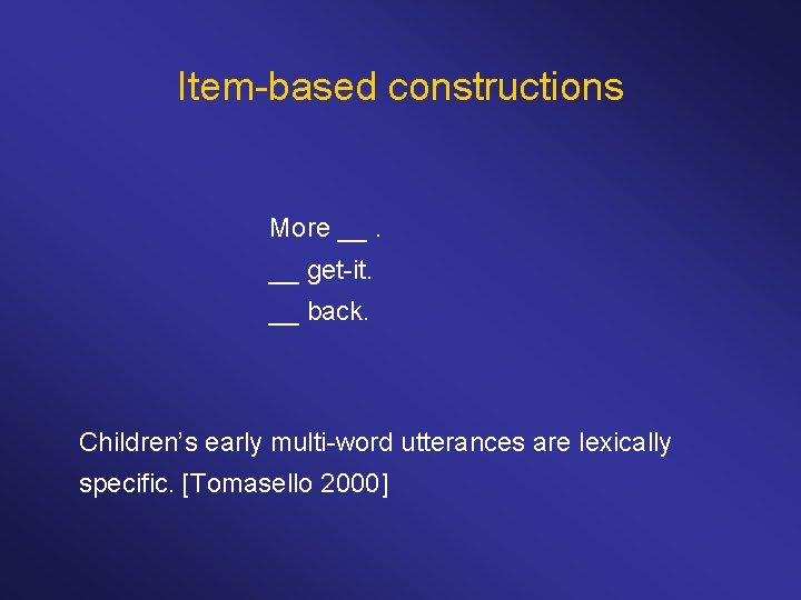 Item-based constructions More __. __ get-it. __ back. Children’s early multi-word utterances are lexically