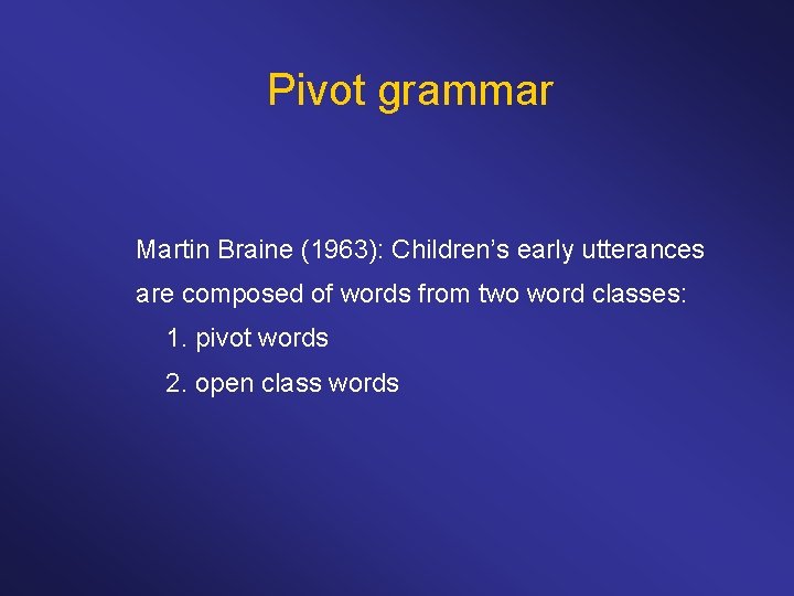 Pivot grammar Martin Braine (1963): Children’s early utterances are composed of words from two