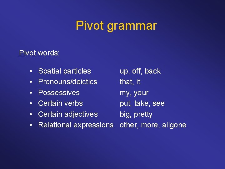 Pivot grammar Pivot words: • • • Spatial particles Pronouns/deictics Possessives Certain verbs Certain