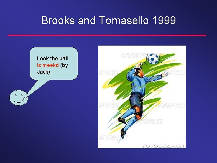 Brooks and Tomasello 1999 Look the ball is meekd (by Jack). 