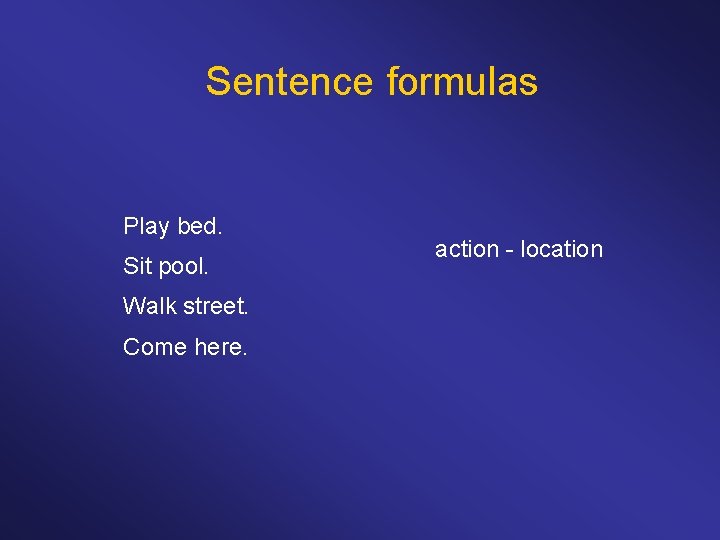 Sentence formulas Play bed. Sit pool. Walk street. Come here. action - location 