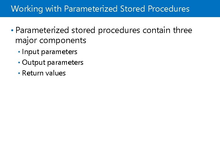 Working with Parameterized Stored Procedures • Parameterized stored procedures contain three major components Input