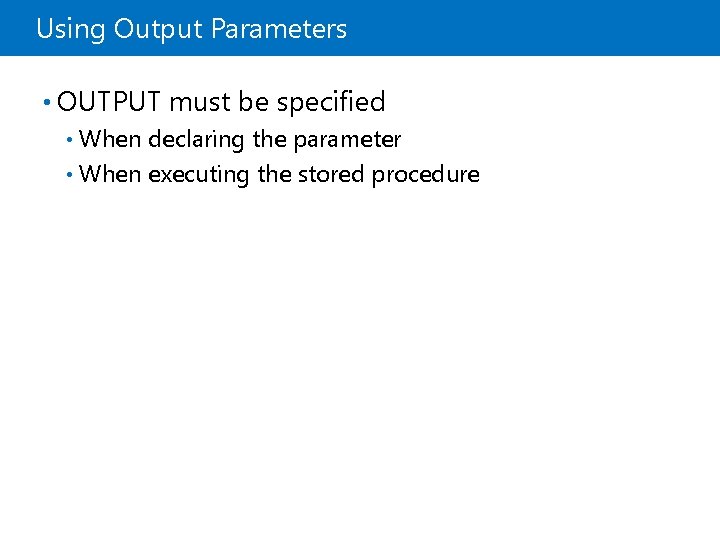 Using Output Parameters • OUTPUT must be specified When declaring the parameter • When