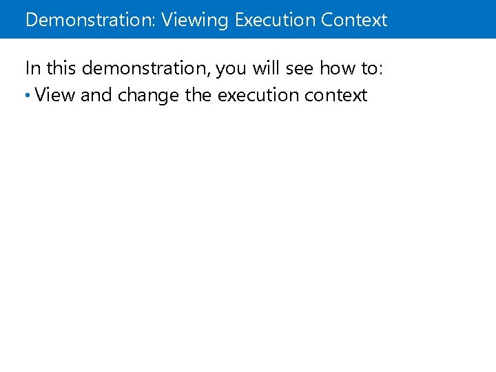 Demonstration: Viewing Execution Context In this demonstration, you will see how to: • View