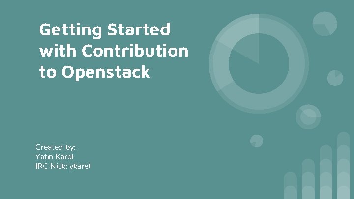 Getting Started with Contribution to Openstack Created by: Yatin Karel IRC Nick: ykarel 