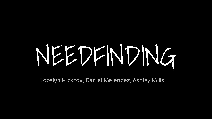 NEEDFINDING Jocelyn Hickcox, Daniel Melendez, Ashley Mills 