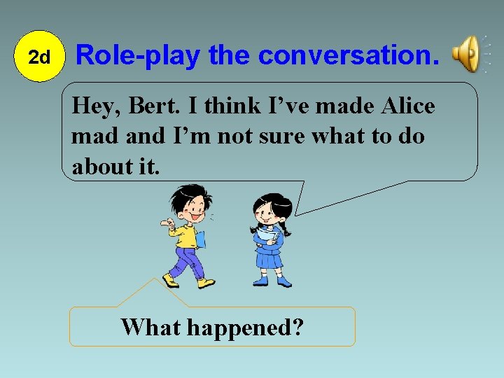 2 d Role-play the conversation. Hey, Bert. I think I’ve made Alice mad and