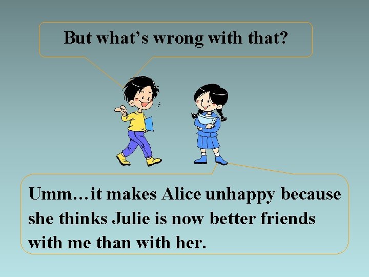 But what’s wrong with that? Umm…it makes Alice unhappy because she thinks Julie is