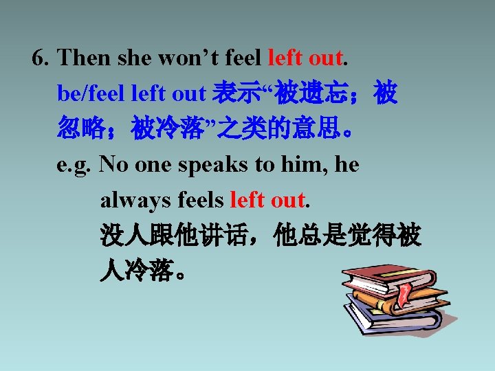 6. Then she won’t feel left out. be/feel left out 表示“被遗忘；被 忽略；被冷落”之类的意思。 e. g.