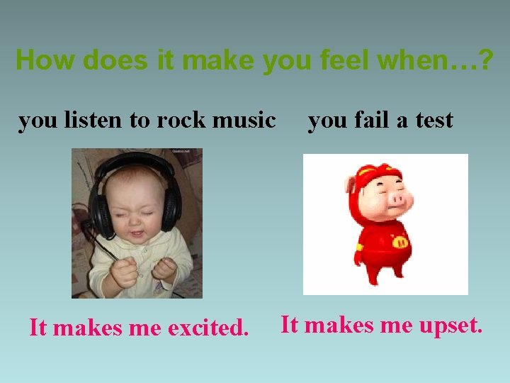 How does it make you feel when…? you listen to rock music It makes