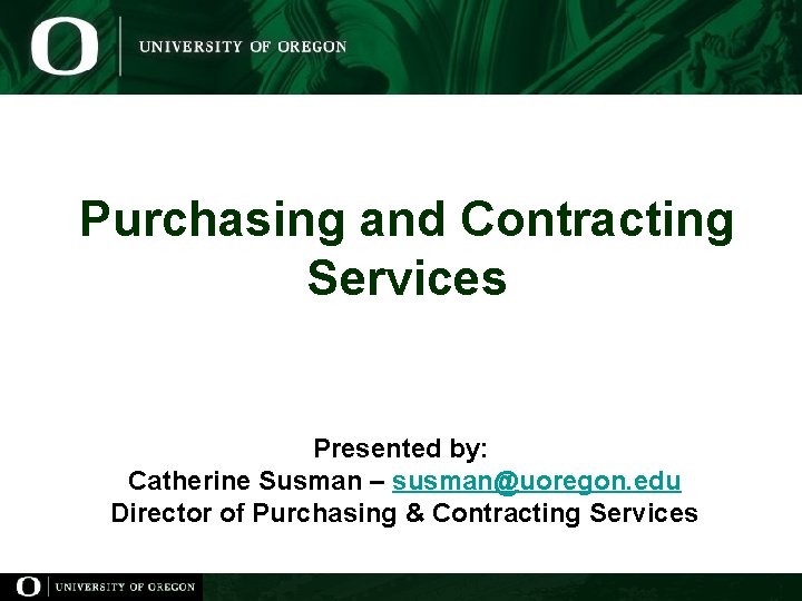 Purchasing and Contracting Services Presented by: Catherine Susman – susman@uoregon. edu Director of Purchasing