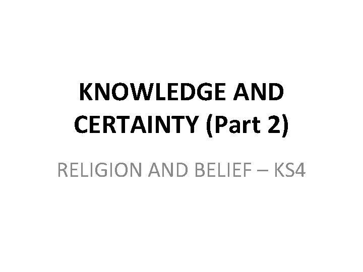 KNOWLEDGE AND CERTAINTY (Part 2) RELIGION AND BELIEF – KS 4 