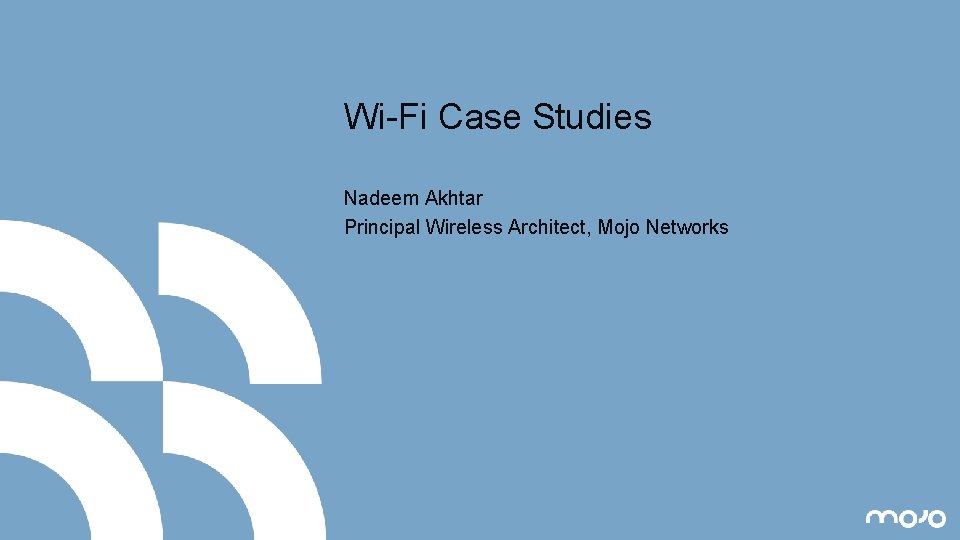 Wi-Fi Case Studies Nadeem Akhtar Principal Wireless Architect, Mojo Networks 