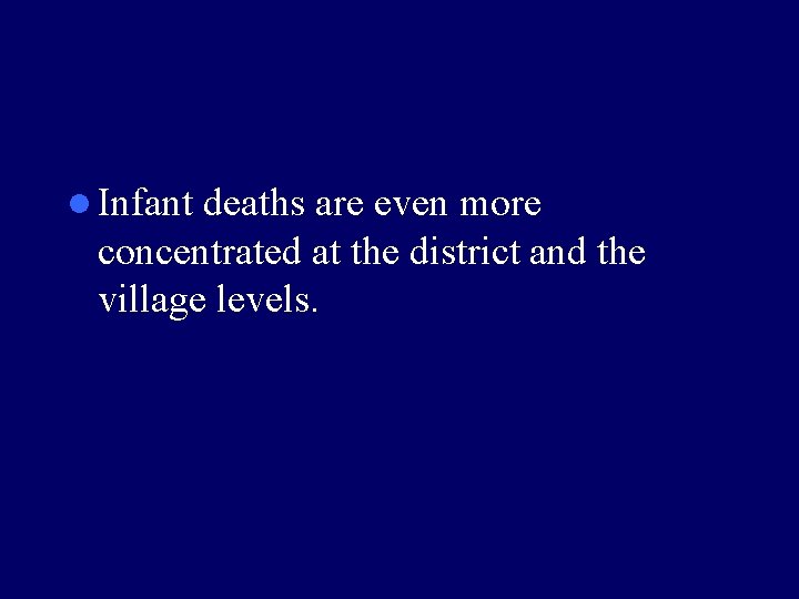 l Infant deaths are even more concentrated at the district and the village levels.
