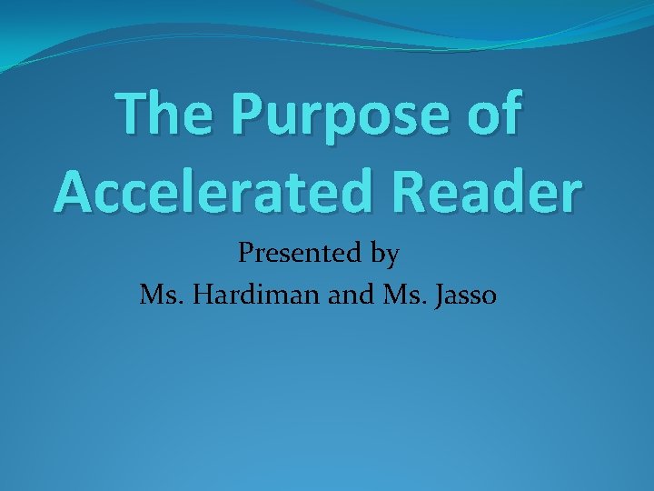 The Purpose of Accelerated Reader Presented by Ms. Hardiman and Ms. Jasso 