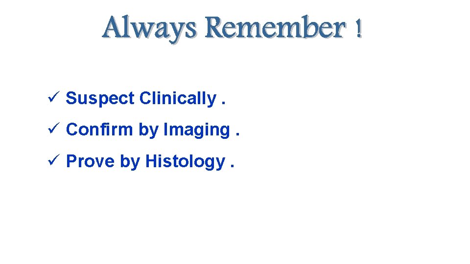 ü Suspect Clinically. ü Confirm by Imaging. ü Prove by Histology. 