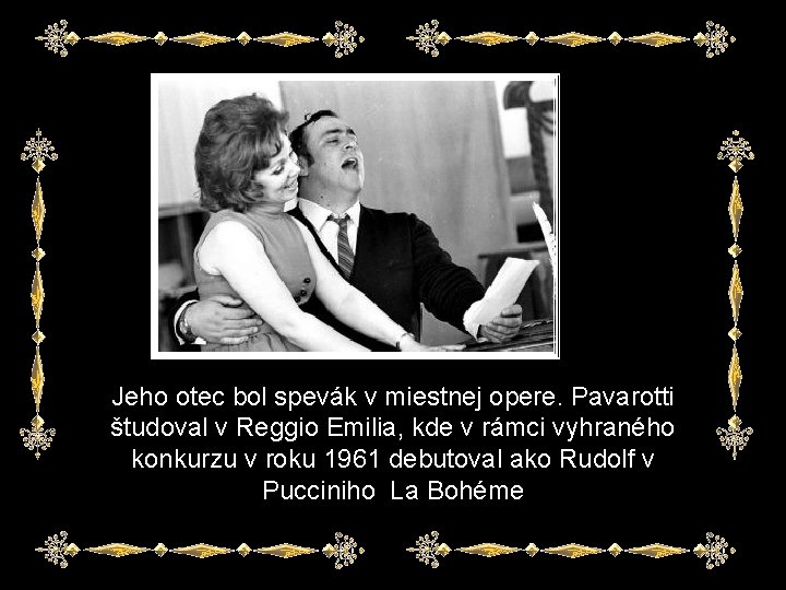 Jeho otec bol spevák v miestnej opere. Pavarotti študoval v Reggio Emilia, kde v