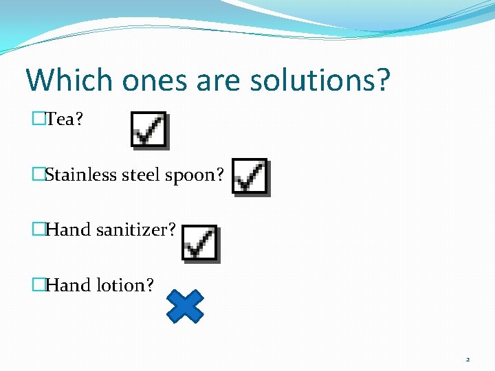 Which ones are solutions? �Tea? �Stainless steel spoon? �Hand sanitizer? �Hand lotion? 2 