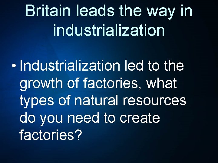 Britain leads the way in industrialization • Industrialization led to the growth of factories,