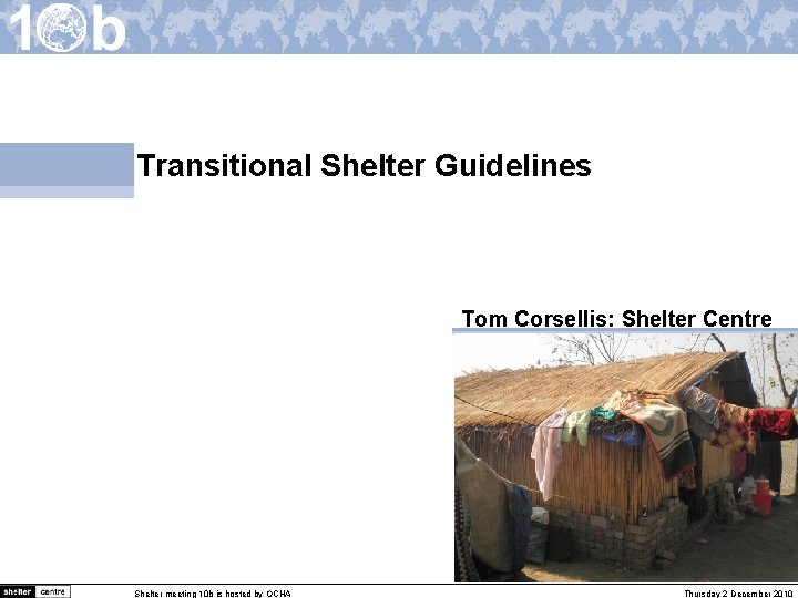 Transitional Shelter Guidelines Tom Corsellis: Shelter Centre Shelter meeting 10 b is hosted by