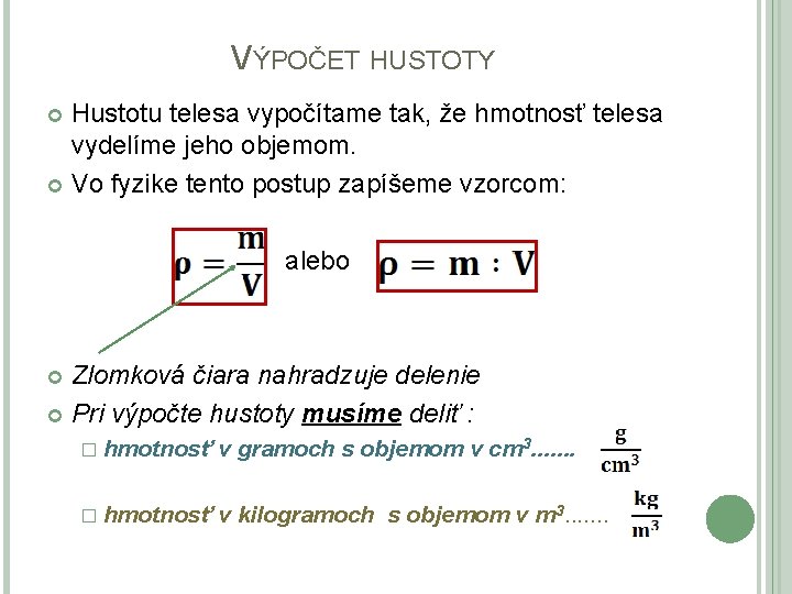 VÝPOČET HUSTOTY Hustotu telesa vypočítame tak, že hmotnosť telesa vydelíme jeho objemom. Vo fyzike