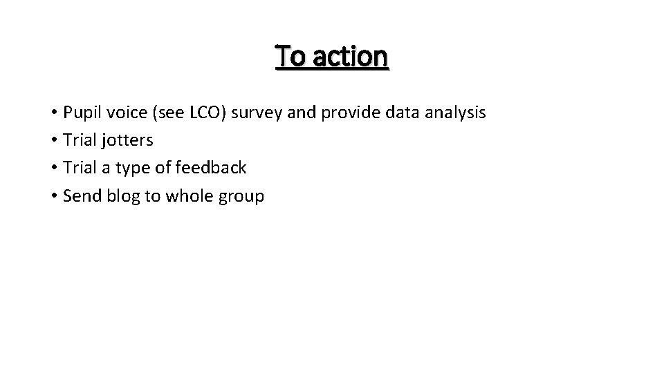 To action • Pupil voice (see LCO) survey and provide data analysis • Trial
