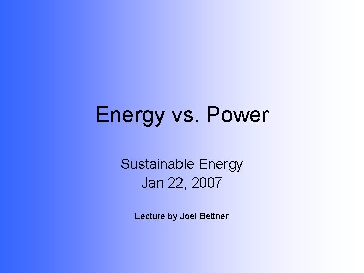 Energy vs. Power Sustainable Energy Jan 22, 2007 Lecture by Joel Bettner 