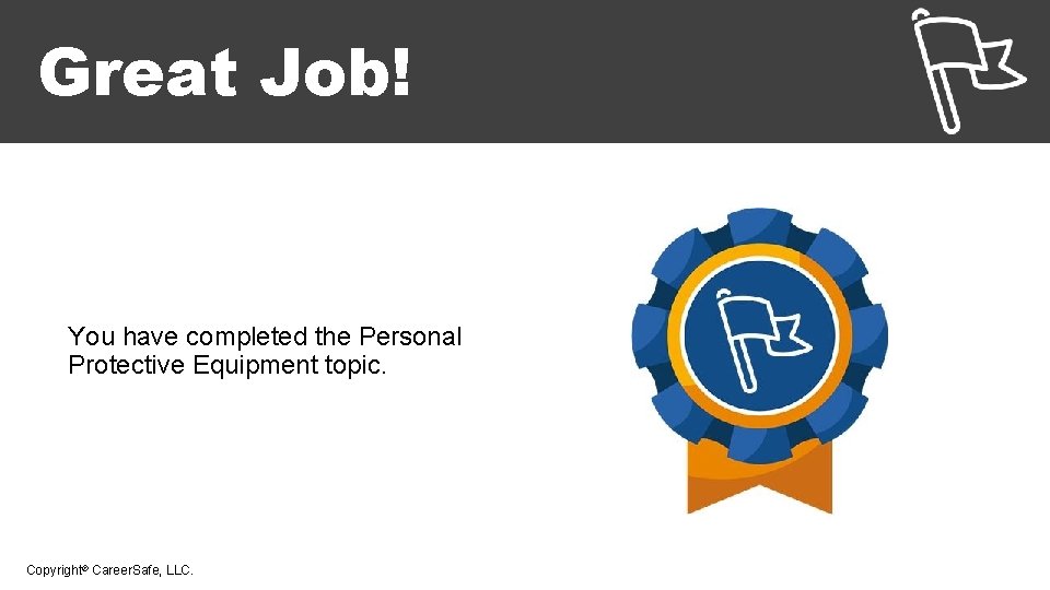 Great Job! You have completed the Personal Protective Equipment topic. Copyright© Career. Safe, LLC.