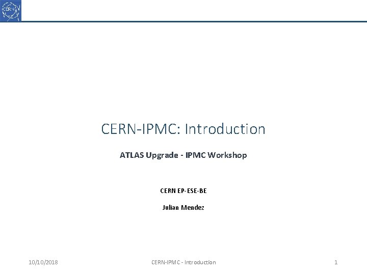 CERN-IPMC: Introduction ATLAS Upgrade - IPMC Workshop CERN EP-ESE-BE Julian Mendez 10/10/2018 CERN-IPMC -