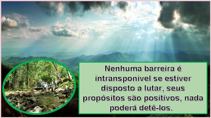 Nenhuma barreira é intransponível se estiver disposto a lutar, seus propósitos são positivos, nada