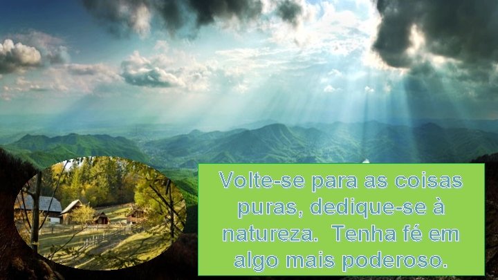 Volte-se para as coisas puras, dedique-se à natureza. Tenha fé em algo mais poderoso.