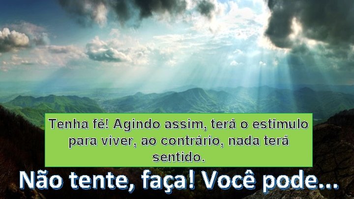 Tenha fé! Agindo assim, terá o estímulo para viver, ao contrário, nada terá sentido.