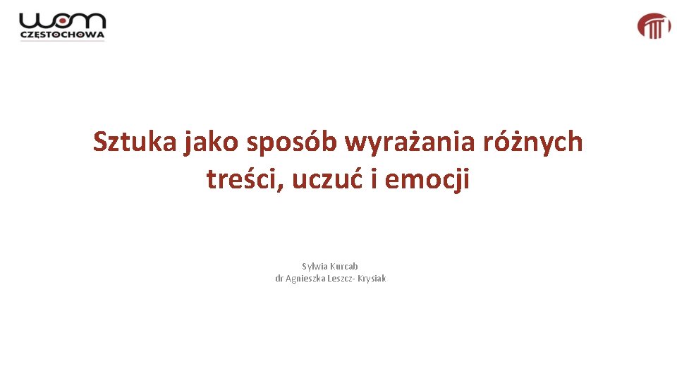 Sztuka jako sposób wyrażania różnych treści, uczuć i emocji Sylwia Kurcab dr Agnieszka Leszcz-