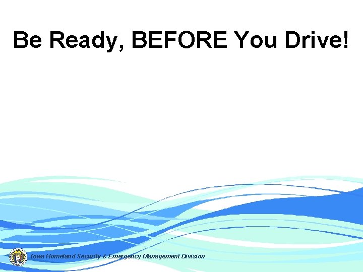 Be Ready, BEFORE You Drive! Iowa Homeland Security & Emergency Management Division 