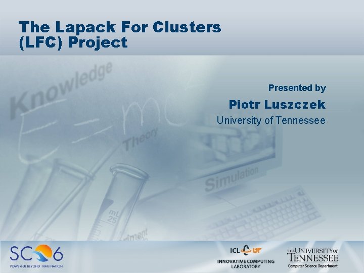 The Lapack For Clusters (LFC) Project Presented by Piotr Luszczek University of Tennessee 