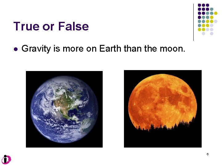 True or False l Gravity is more on Earth than the moon. 6 