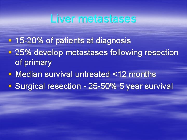 Liver metastases § 15 -20% of patients at diagnosis § 25% develop metastases following