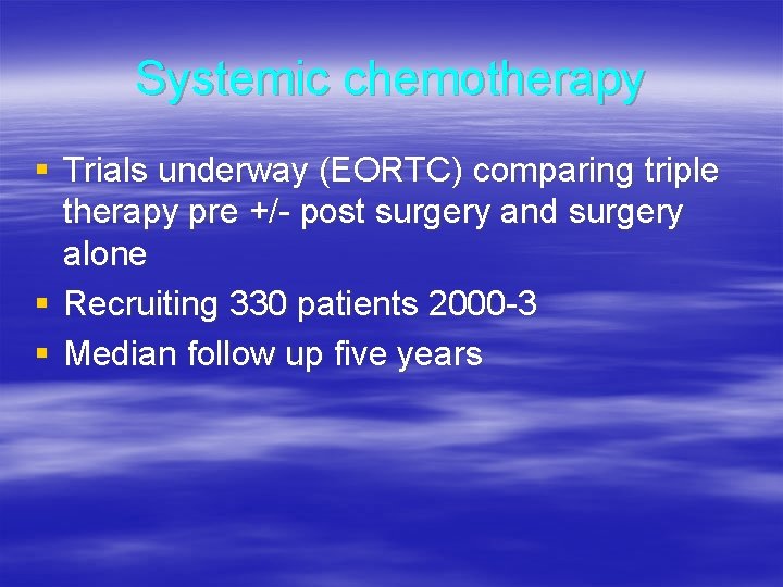 Systemic chemotherapy § Trials underway (EORTC) comparing triple therapy pre +/- post surgery and