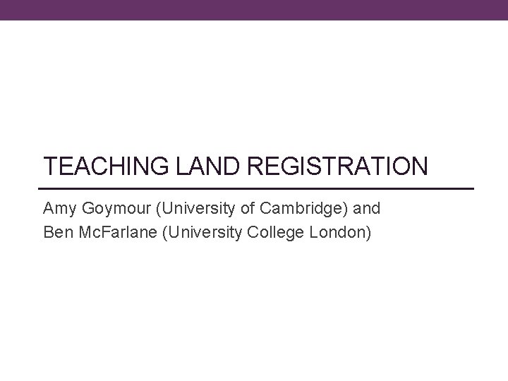 TEACHING LAND REGISTRATION Amy Goymour (University of Cambridge) and Ben Mc. Farlane (University College
