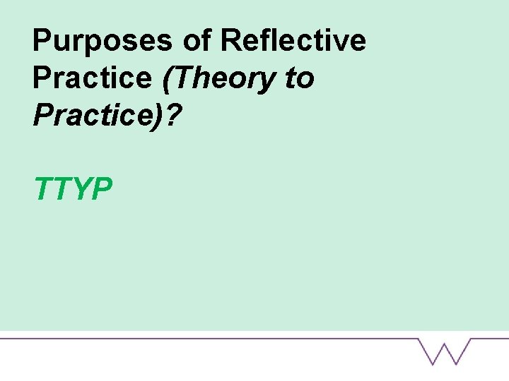 Purposes of Reflective Practice (Theory to Practice)? TTYP 