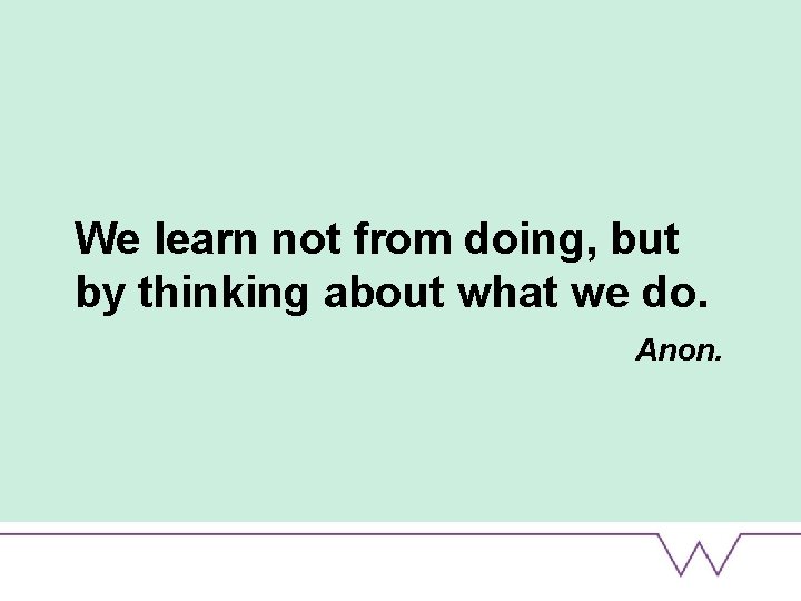 We learn not from doing, but by thinking about what we do. Anon. 