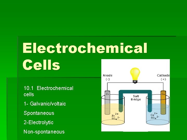 Electrochemical Cells 10. 1 Electrochemical cells 1 - Galvanic/voltaic Spontaneous 2 -Electrolytic Non-spontaneous 