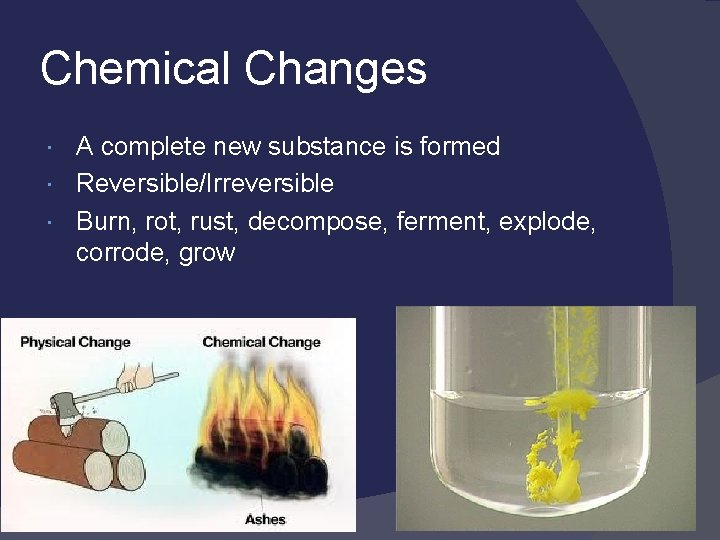 Chemical Changes A complete new substance is formed Reversible/Irreversible Burn, rot, rust, decompose, ferment,