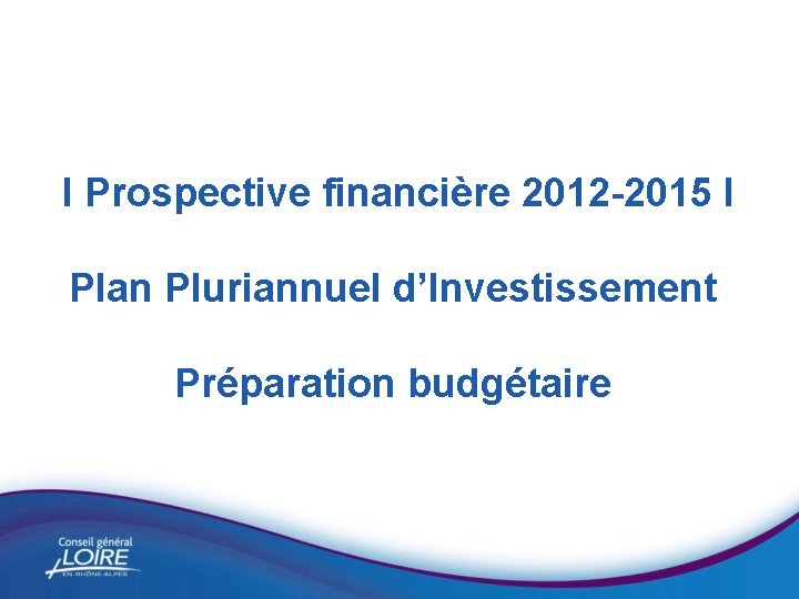 I Prospective financière 2012 -2015 I Plan Pluriannuel d’Investissement Préparation budgétaire 